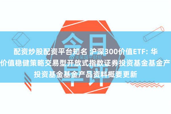 配资炒股配资平台知名 沪深300价值ETF: 华夏中证智选300价值稳健策略交易型开放式指数证券投资基金基金产品资料概要更新