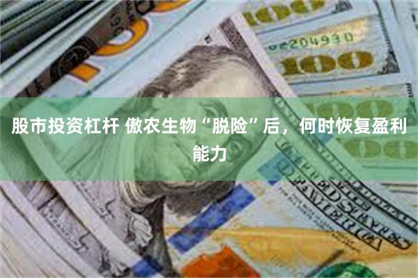 股市投资杠杆 傲农生物“脱险”后，何时恢复盈利能力