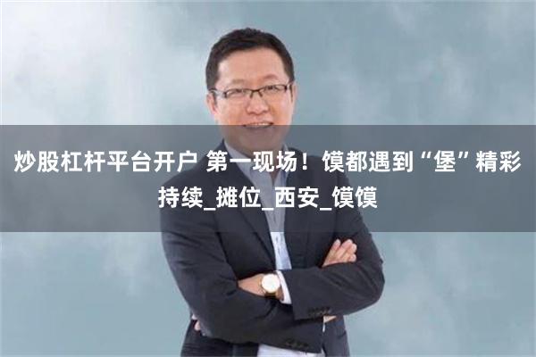 炒股杠杆平台开户 第一现场！馍都遇到“堡”精彩持续_摊位_西安_馍馍