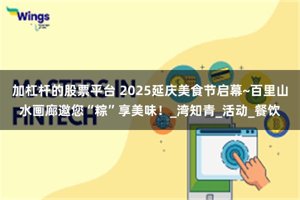 加杠杆的股票平台 2025延庆美食节启幕~百里山水画廊邀您“粽”享美味！_湾知青_活动_餐饮