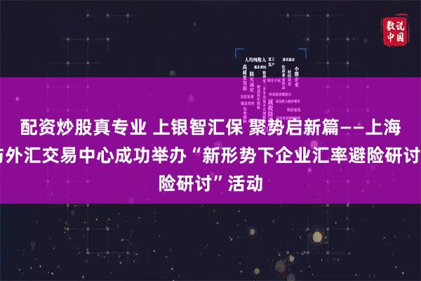配资炒股真专业 上银智汇保 聚势启新篇——上海银行与外汇交易中心成功举办“新形势下企业汇率避险研讨”活动