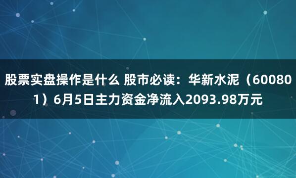 股票实盘操作是什么 股市必读：华新水泥（600801）6月5日主力资金净流入2093.98万元