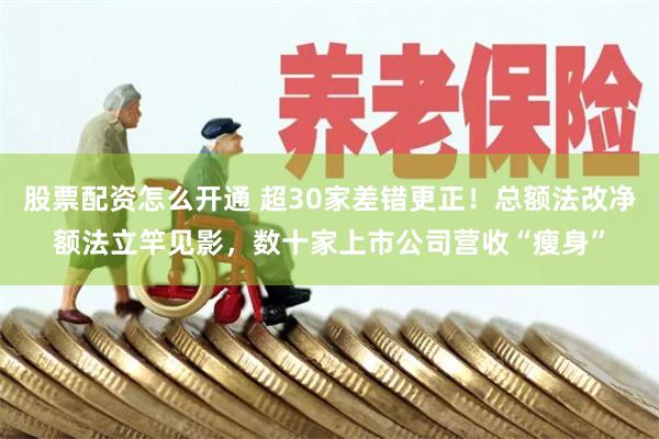 股票配资怎么开通 超30家差错更正！总额法改净额法立竿见影，数十家上市公司营收“瘦身”