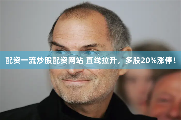 配资一流炒股配资网站 直线拉升，多股20%涨停！