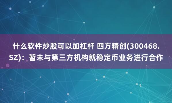 什么软件炒股可以加杠杆 四方精创(300468.SZ)：暂未与第三方机构就稳定币业务进行合作