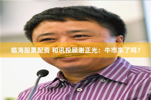 临海股票配资 和讯投顾谢正光：牛市来了吗？