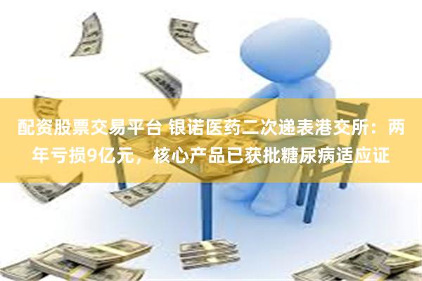配资股票交易平台 银诺医药二次递表港交所：两年亏损9亿元，核心产品已获批糖尿病适应证