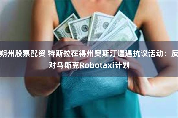 朔州股票配资 特斯拉在得州奥斯汀遭遇抗议活动：反对马斯克Robotaxi计划