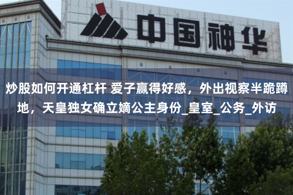 炒股如何开通杠杆 爱子赢得好感，外出视察半跪蹲地，天皇独女确立嫡公主身份_皇室_公务_外访