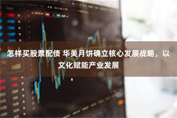 怎样买股票配债 华美月饼确立核心发展战略，以文化赋能产业发展