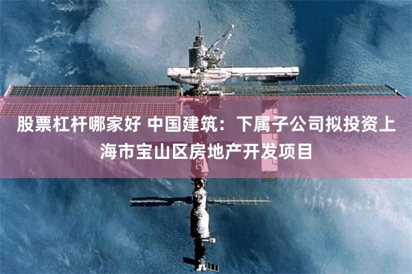 股票杠杆哪家好 中国建筑：下属子公司拟投资上海市宝山区房地产开发项目