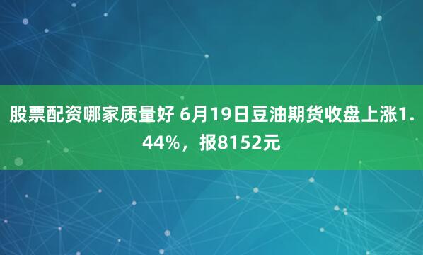股票配资哪家质量好 6月19日豆油期货收盘上涨1.44%，报8152元