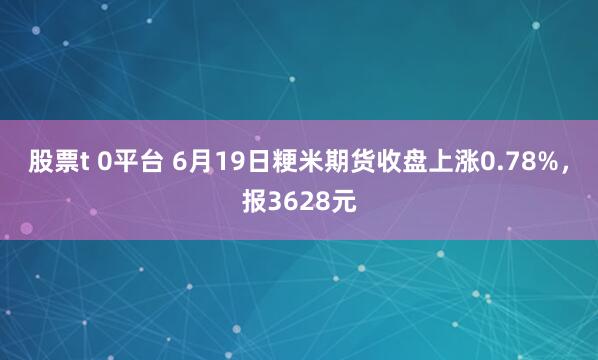 股票t 0平台 6月19日粳米期货收盘上涨0.78%，报3628元