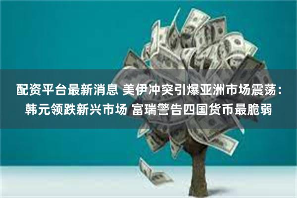 配资平台最新消息 美伊冲突引爆亚洲市场震荡：韩元领跌新兴市场 富瑞警告四国货币最脆弱