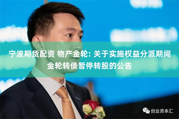 宁波期货配资 物产金轮: 关于实施权益分派期间金轮转债暂停转股的公告