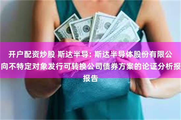 开户配资炒股 斯达半导: 斯达半导体股份有限公司向不特定对象发行可转换公司债券方案的论证分析报告