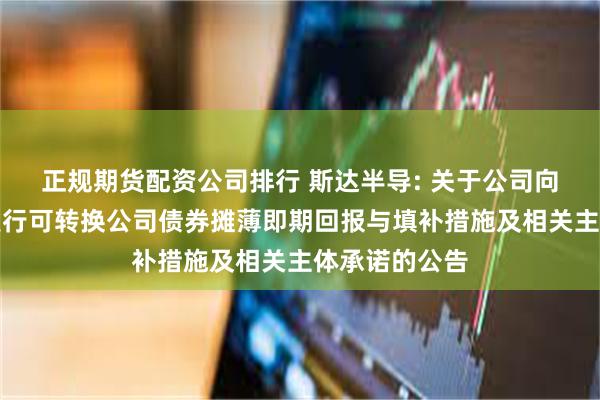 正规期货配资公司排行 斯达半导: 关于公司向不特定对象发行可转换公司债券摊薄即期回报与填补措施及相关主体承诺的公告