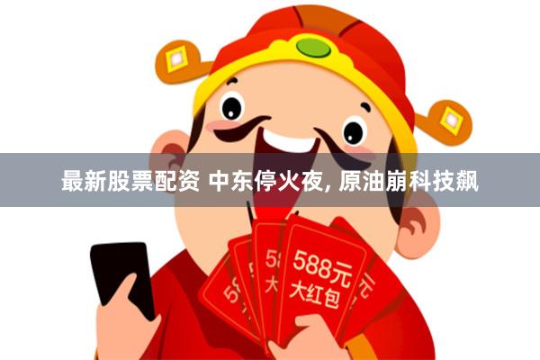 最新股票配资 中东停火夜, 原油崩科技飙
