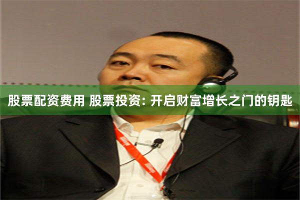 股票配资费用 股票投资: 开启财富增长之门的钥匙