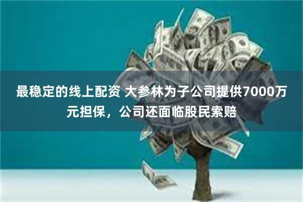 最稳定的线上配资 大参林为子公司提供7000万元担保，公司还面临股民索赔