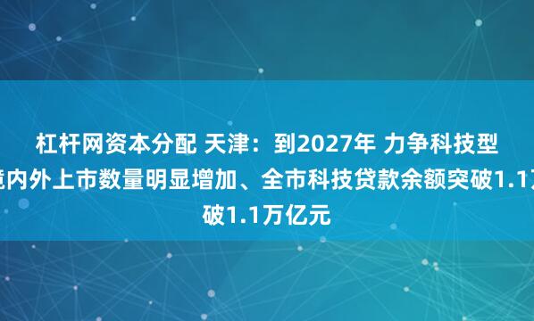 杠杆网资本分配 天津：到2027年 力争科技型企业境内外上市数量明显增加、全市科技贷款余额突破1.1万亿元