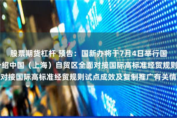 股票期货杠杆 预告：国新办将于7月4日举行国务院政策例行吹风会 介绍中国（上海）自贸区全面对接国际高标准经贸规则试点成效及复制推广有关情况
