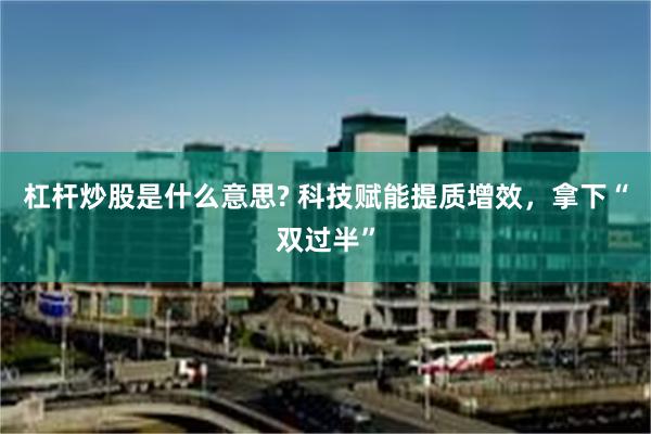 杠杆炒股是什么意思? 科技赋能提质增效，拿下“双过半”