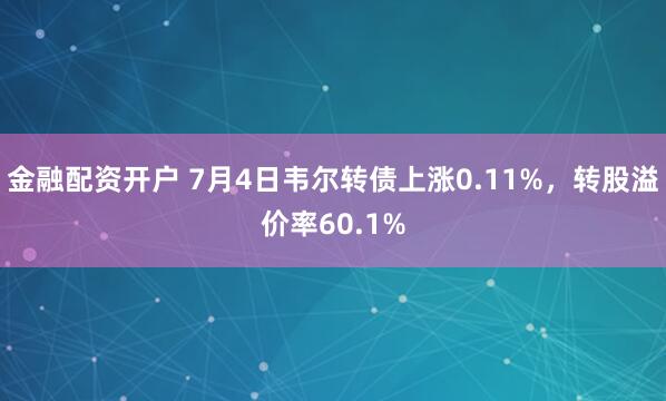 金融配资开户 7月4日韦尔转债上涨0.11%，转股溢价率60.1%