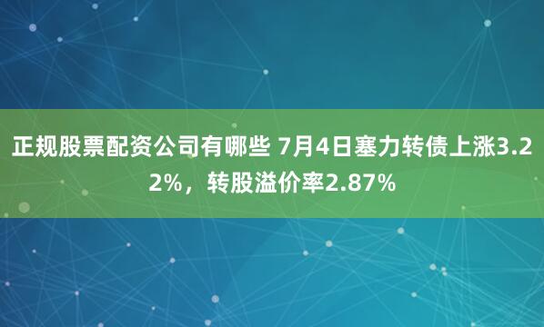 正规股票配资公司有哪些 7月4日塞力转债上涨3.22%，转股溢价率2.87%