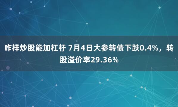 咋样炒股能加杠杆 7月4日大参转债下跌0.4%，转股溢价率29.36%