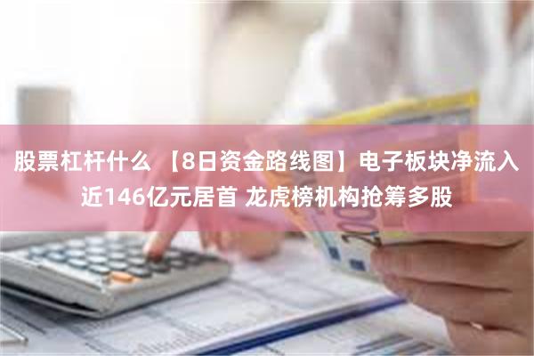 股票杠杆什么 【8日资金路线图】电子板块净流入近146亿元居首 龙虎榜机构抢筹多股