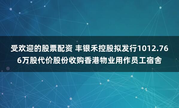 受欢迎的股票配资 丰银禾控股拟发行1012.766万股代价股份收购香港物业用作员工宿舍