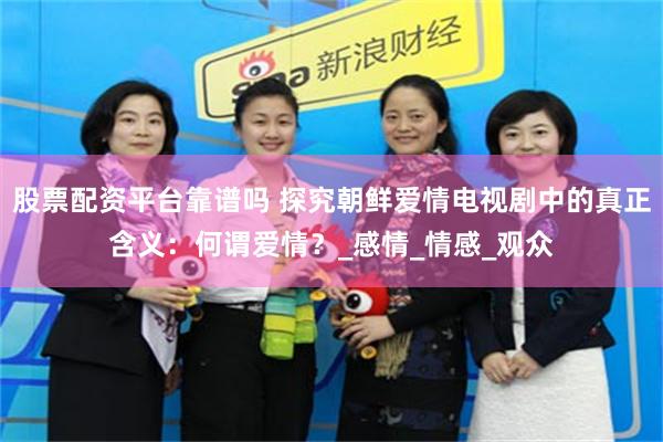 股票配资平台靠谱吗 探究朝鲜爱情电视剧中的真正含义：何谓爱情？_感情_情感_观众