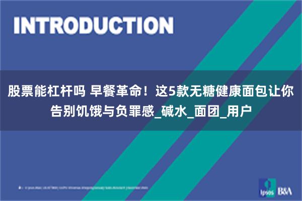 股票能杠杆吗 早餐革命！这5款无糖健康面包让你告别饥饿与负罪感_碱水_面团_用户
