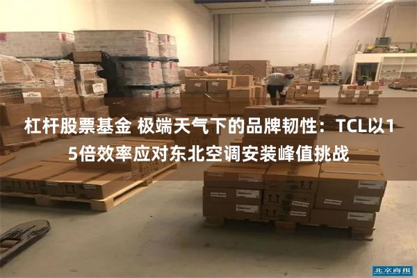 杠杆股票基金 极端天气下的品牌韧性：TCL以15倍效率应对东北空调安装峰值挑战