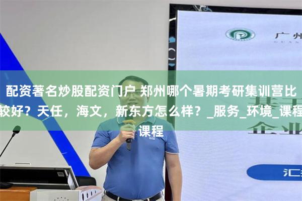 配资著名炒股配资门户 郑州哪个暑期考研集训营比较好？天任，海文，新东方怎么样？_服务_环境_课程