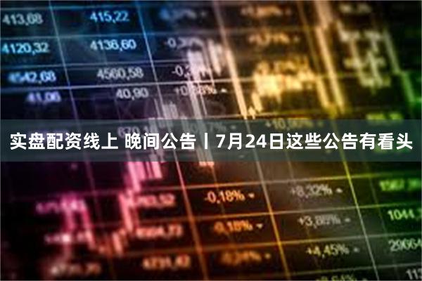 实盘配资线上 晚间公告丨7月24日这些公告有看头