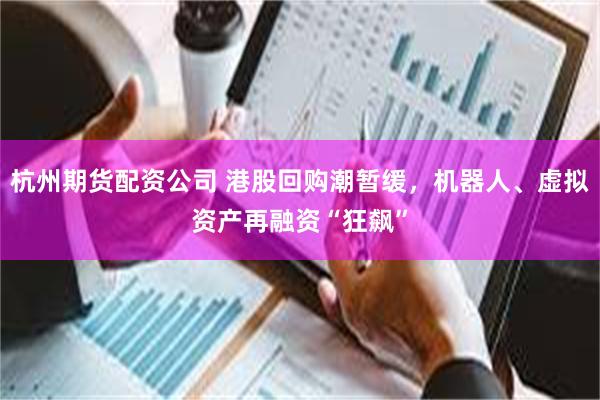 杭州期货配资公司 港股回购潮暂缓，机器人、虚拟资产再融资“狂飙”