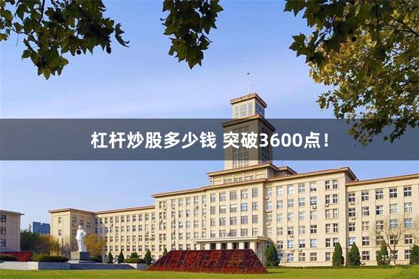 杠杆炒股多少钱 突破3600点！