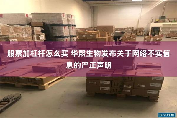 股票加杠杆怎么买 华熙生物发布关于网络不实信息的严正声明