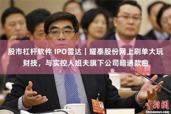 股市杠杆软件 IPO雷达｜耀泰股份网上刷单大玩财技，与实控人姐夫旗下公司暗通款曲