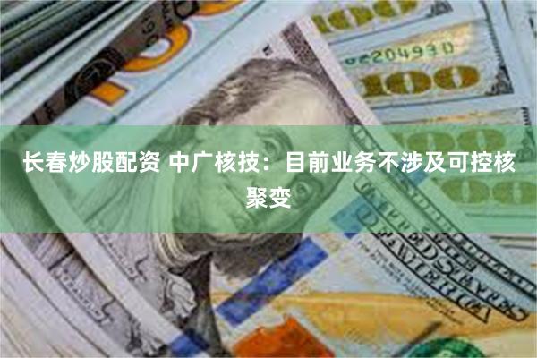长春炒股配资 中广核技：目前业务不涉及可控核聚变