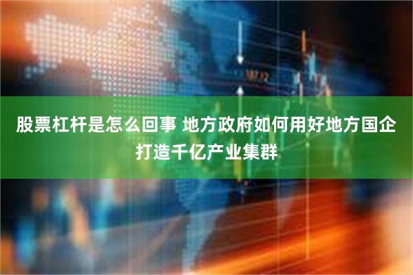 股票杠杆是怎么回事 地方政府如何用好地方国企打造千亿产业集群