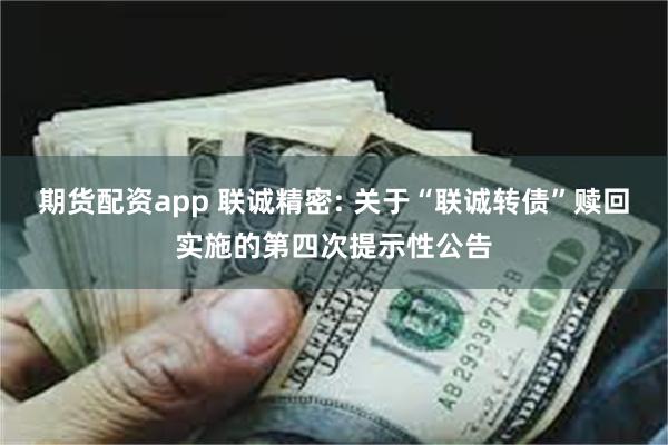 期货配资app 联诚精密: 关于“联诚转债”赎回实施的第四次提示性公告