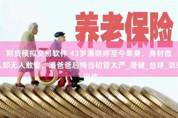 期货模拟交易软件 43岁潘晓婷至今单身，身材傲人却无人敢娶，潘爸爸后悔当初管太严_潘健_台球_训练
