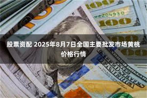 股票资配 2025年8月7日全国主要批发市场黄桃价格行情
