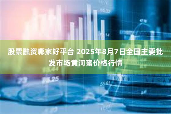 股票融资哪家好平台 2025年8月7日全国主要批发市场黄河蜜价格行情