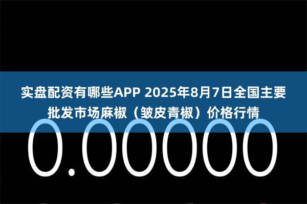 实盘配资有哪些APP 2025年8月7日全国主要批发市场麻椒（皱皮青椒）价格行情