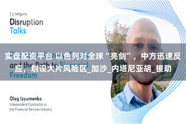 实盘配资平台 以色列对全球“亮剑”，中方迅速反应，划设大片风险区_加沙_内塔尼亚胡_援助