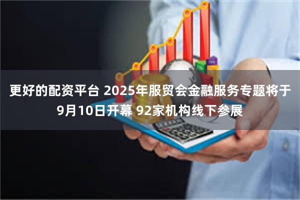 更好的配资平台 2025年服贸会金融服务专题将于9月10日开幕 92家机构线下参展